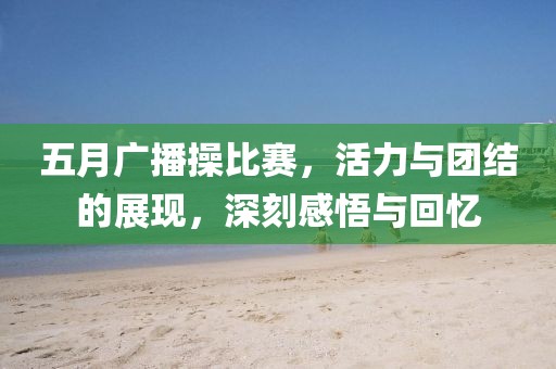 五月廣播操比賽，活力與團(tuán)結(jié)的展現(xiàn)，深刻感悟與回憶