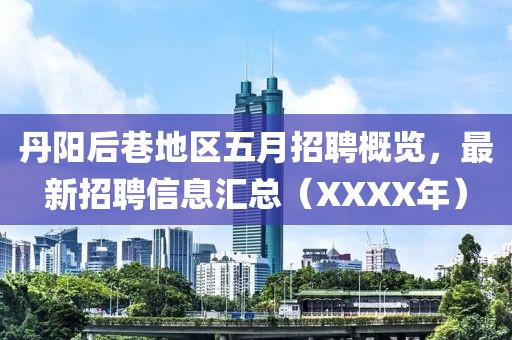 丹陽后巷地區(qū)五月招聘概覽，最新招聘信息匯總（XXXX年）
