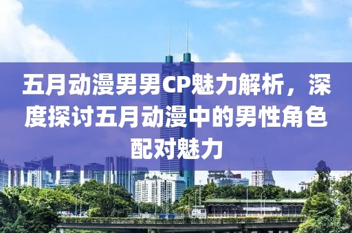 五月動漫男男CP魅力解析，深度探討五月動漫中的男性角色配對魅力