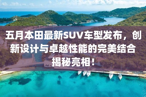 五月本田最新SUV車型發(fā)布，創(chuàng)新設(shè)計(jì)與卓越性能的完美結(jié)合揭秘亮相！