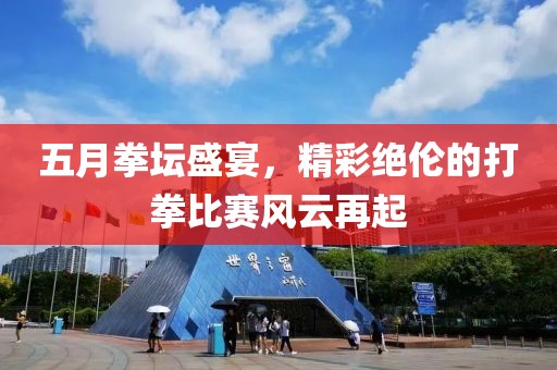 五月拳壇盛宴，精彩絕倫的打拳比賽風(fēng)云再起