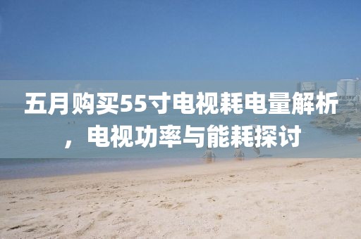 五月購買55寸電視耗電量解析，電視功率與能耗探討