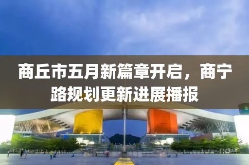 商丘市五月新篇章開啟，商寧路規(guī)劃更新進展播報