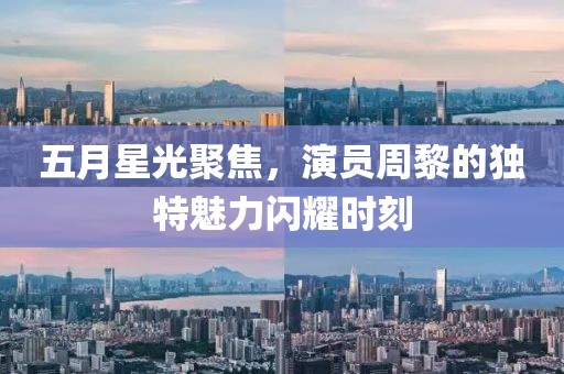五月星光聚焦，演員周黎的獨(dú)特魅力閃耀時(shí)刻