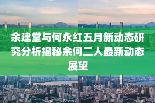 余建堂與何永紅五月新動(dòng)態(tài)研究分析揭秘余何二人最新動(dòng)態(tài)展望