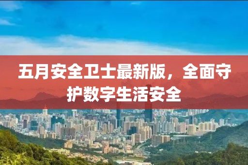 五月安全衛(wèi)士最新版，全面守護(hù)數(shù)字生活安全