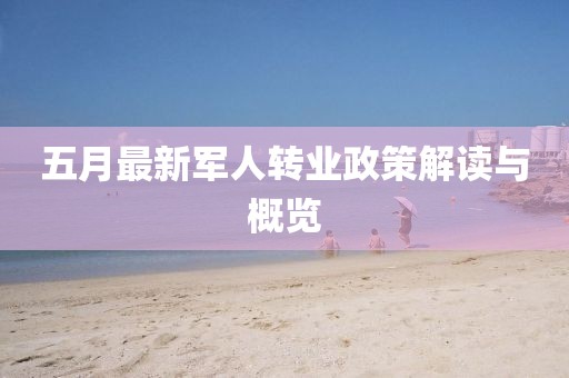 五月最新軍人轉(zhuǎn)業(yè)政策解讀與概覽