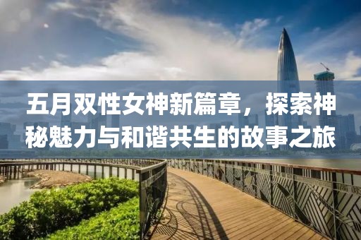 五月雙性女神新篇章，探索神秘魅力與和諧共生的故事之旅