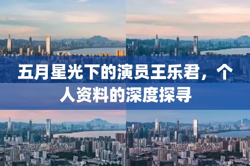 五月星光下的演員王樂君，個人資料的深度探尋