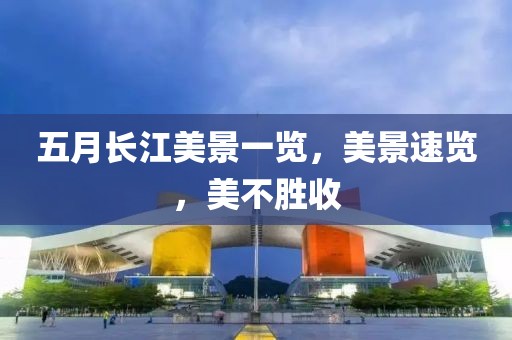 五月長(zhǎng)江美景一覽，美景速覽，美不勝收