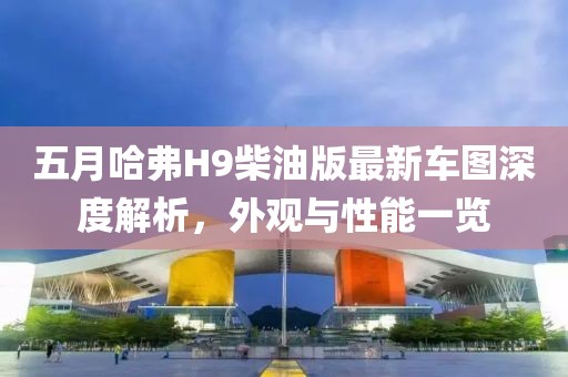 五月哈弗H9柴油版最新車圖深度解析，外觀與性能一覽