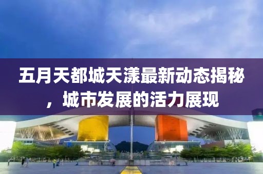 五月天都城天漾最新動態(tài)揭秘，城市發(fā)展的活力展現(xiàn)