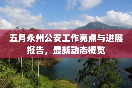 五月永州公安工作亮點與進展報告，最新動態(tài)概覽