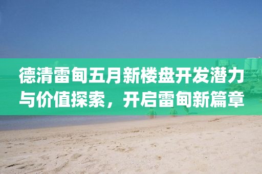 德清雷甸五月新樓盤開發(fā)潛力與價值探索，開啟雷甸新篇章