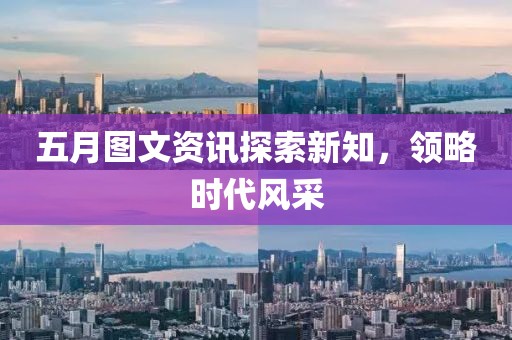 五月圖文資訊探索新知，領(lǐng)略時代風(fēng)采