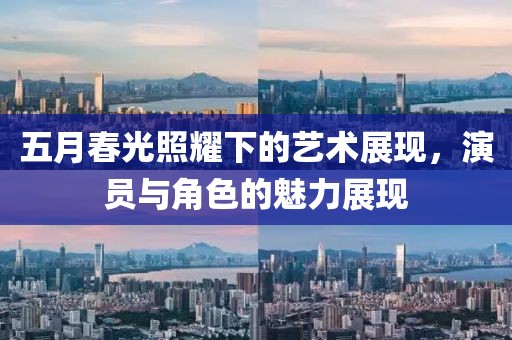 五月春光照耀下的藝術(shù)展現(xiàn)，演員與角色的魅力展現(xiàn)