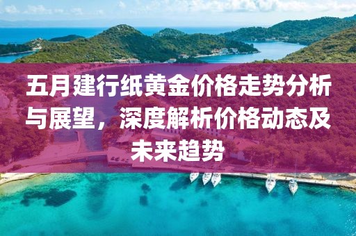五月建行紙黃金價(jià)格走勢分析與展望，深度解析價(jià)格動態(tài)及未來趨勢