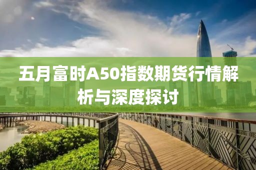 五月富時(shí)A50指數(shù)期貨行情解析與深度探討