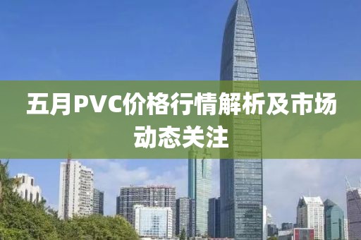 五月PVC價格行情解析及市場動態(tài)關(guān)注