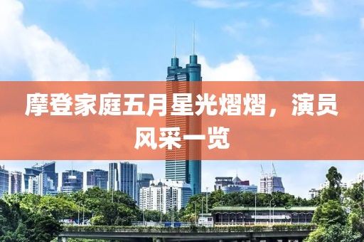 摩登家庭五月星光熠熠，演員風(fēng)采一覽