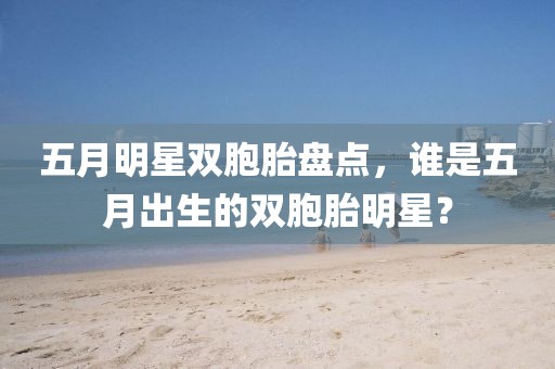 五月明星雙胞胎盤點(diǎn)，誰是五月出生的雙胞胎明星？