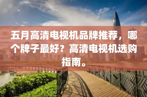 五月高清電視機(jī)品牌推薦，哪個(gè)牌子最好？高清電視機(jī)選購(gòu)指南。