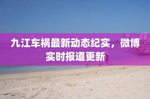 九江車禍最新動態(tài)紀(jì)實，微博實時報道更新