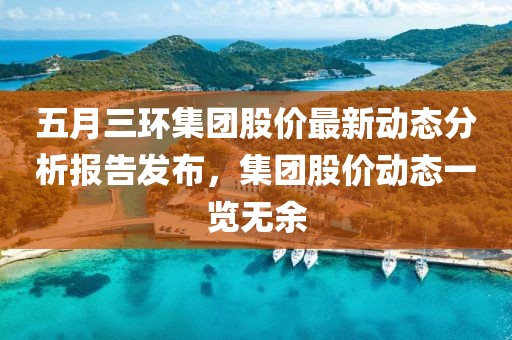 五月三環(huán)集團(tuán)股價(jià)最新動(dòng)態(tài)分析報(bào)告發(fā)布，集團(tuán)股價(jià)動(dòng)態(tài)一覽無余