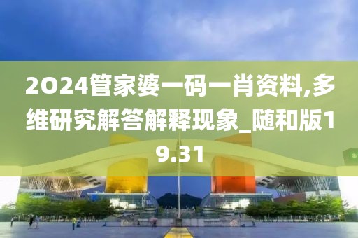2O24管家婆一碼一肖資料,多維研究解答解釋現(xiàn)象_隨和版19.31