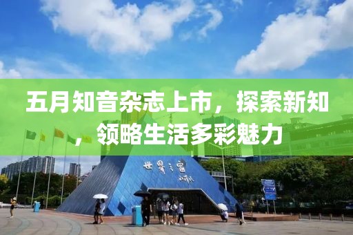 五月知音雜志上市，探索新知，領(lǐng)略生活多彩魅力