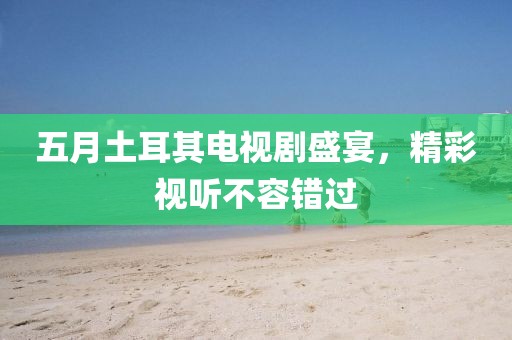 五月土耳其電視劇盛宴，精彩視聽不容錯過