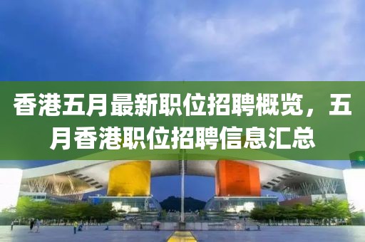 香港五月最新職位招聘概覽，五月香港職位招聘信息匯總