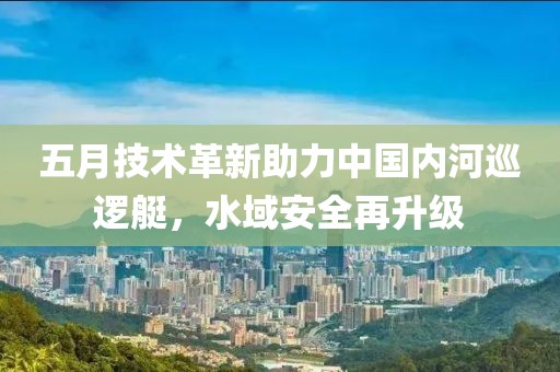 五月技術(shù)革新助力中國內(nèi)河巡邏艇，水域安全再升級(jí)