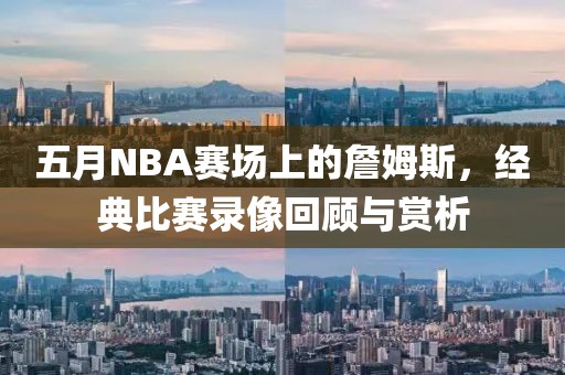 五月NBA賽場上的詹姆斯，經(jīng)典比賽錄像回顧與賞析