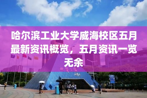 哈爾濱工業(yè)大學(xué)威海校區(qū)五月最新資訊概覽，五月資訊一覽無(wú)余
