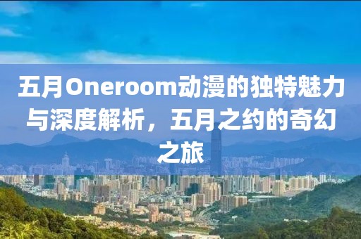 五月Oneroom動漫的獨特魅力與深度解析，五月之約的奇幻之旅