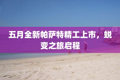 五月全新帕薩特精工上市，蛻變之旅啟程