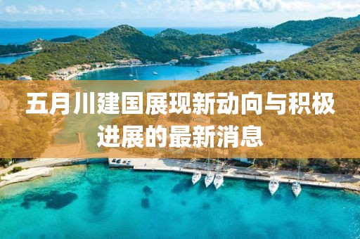 五月川建國(guó)展現(xiàn)新動(dòng)向與積極進(jìn)展的最新消息