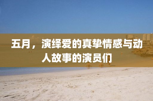 五月，演繹愛的真摯情感與動人故事的演員們