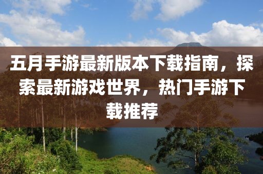 五月手游最新版本下載指南，探索最新游戲世界，熱門手游下載推薦