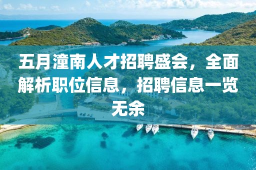 五月潼南人才招聘盛會，全面解析職位信息，招聘信息一覽無余