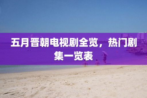 五月晉朝電視劇全覽，熱門劇集一覽表