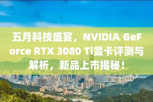 五月科技盛宴，NVIDIA GeForce RTX 3080 Ti顯卡評(píng)測(cè)與解析，新品上市揭秘！