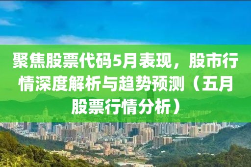 聚焦股票代碼5月表現(xiàn)，股市行情深度解析與趨勢預測（五月股票行情分析）