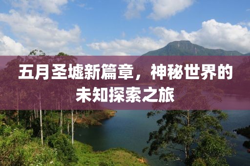 五月圣墟新篇章，神秘世界的未知探索之旅