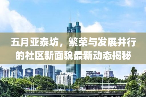五月亞泰坊，繁榮與發(fā)展并行的社區(qū)新面貌最新動態(tài)揭秘