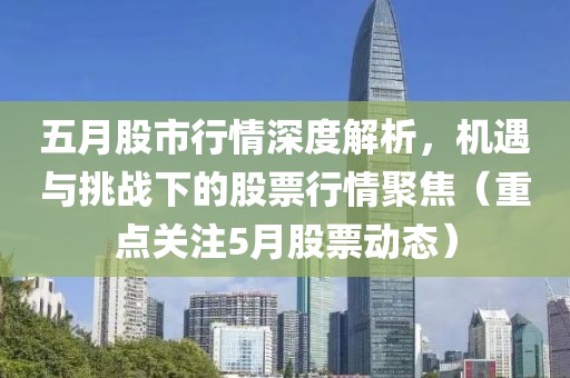 五月股市行情深度解析，機(jī)遇與挑戰(zhàn)下的股票行情聚焦（重點(diǎn)關(guān)注5月股票動(dòng)態(tài)）