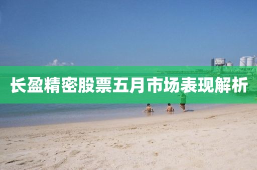 長(zhǎng)盈精密股票五月市場(chǎng)表現(xiàn)解析