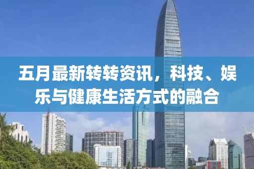 五月最新轉(zhuǎn)轉(zhuǎn)資訊，科技、娛樂(lè)與健康生活方式的融合