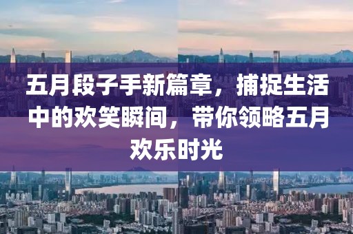 五月段子手新篇章，捕捉生活中的歡笑瞬間，帶你領(lǐng)略五月歡樂時(shí)光